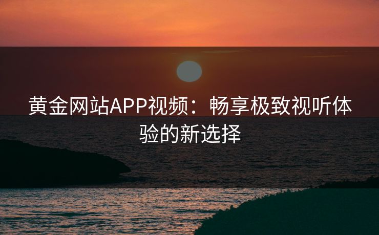 黄金网站APP视频：畅享极致视听体验的新选择