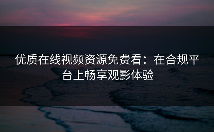 优质在线视频资源免费看：在合规平台上畅享观影体验