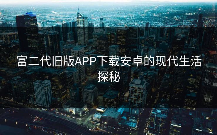 富二代旧版APP下载安卓的现代生活探秘