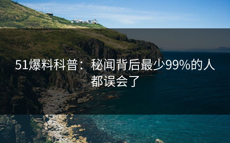 51爆料科普：秘闻背后最少99%的人都误会了