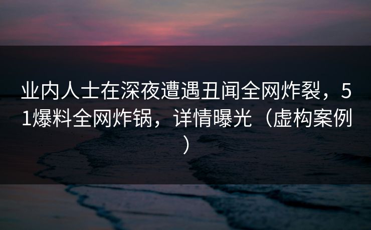 业内人士在深夜遭遇丑闻全网炸裂，51爆料全网炸锅，详情曝光（虚构案例）