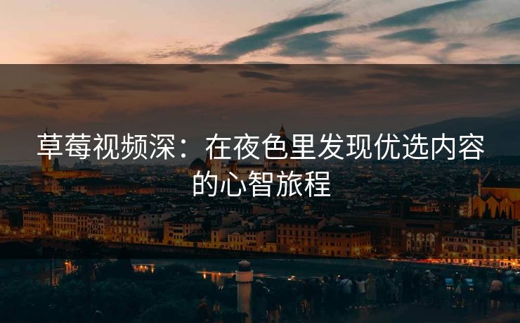 草莓视频深：在夜色里发现优选内容的心智旅程