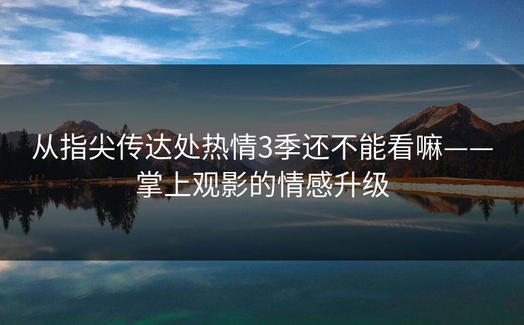 从指尖传达处热情3季还不能看嘛——掌上观影的情感升级