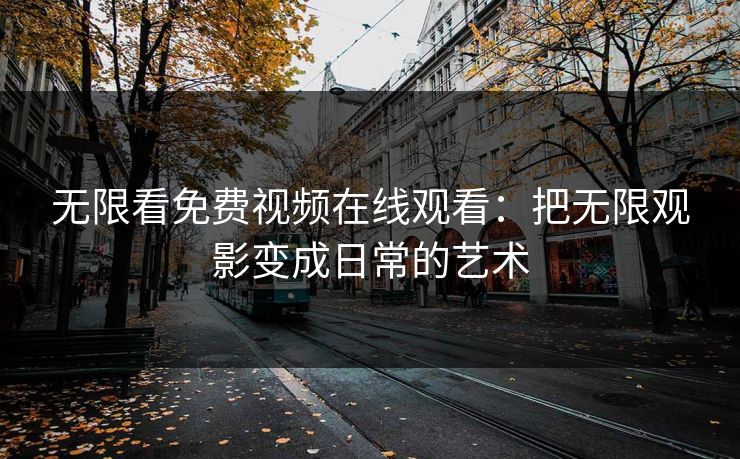 无限看免费视频在线观看：把无限观影变成日常的艺术