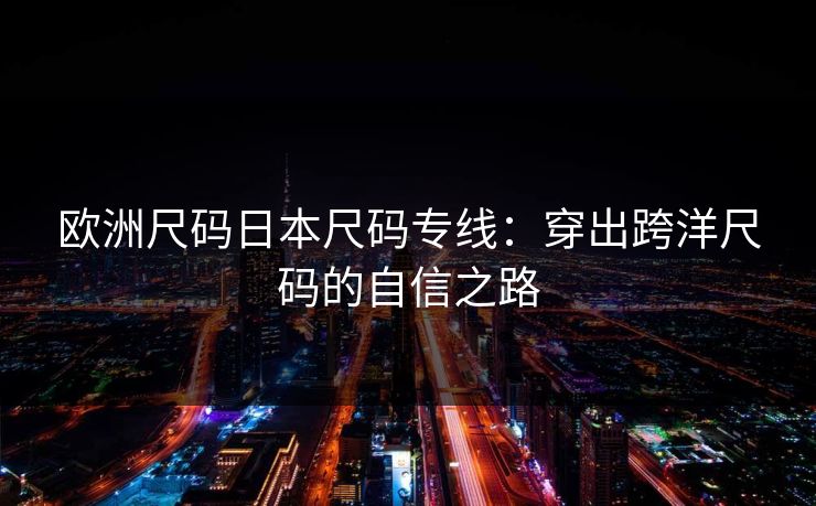 欧洲尺码日本尺码专线：穿出跨洋尺码的自信之路
