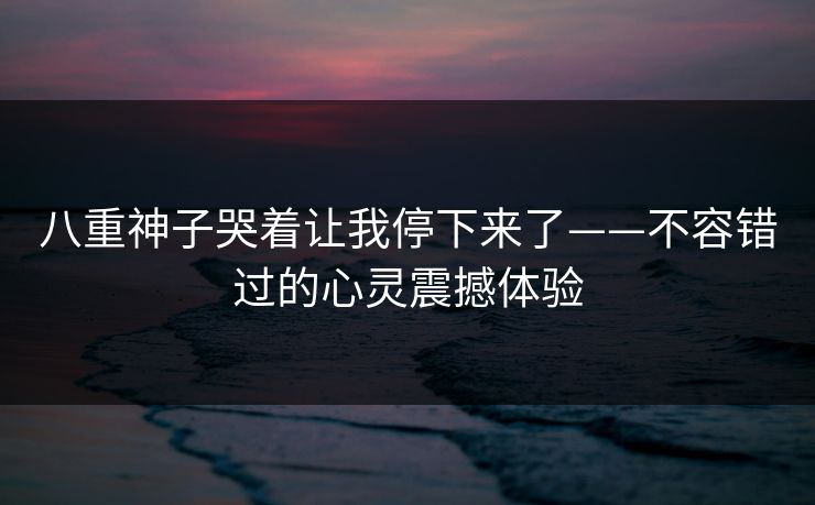 八重神子哭着让我停下来了——不容错过的心灵震撼体验
