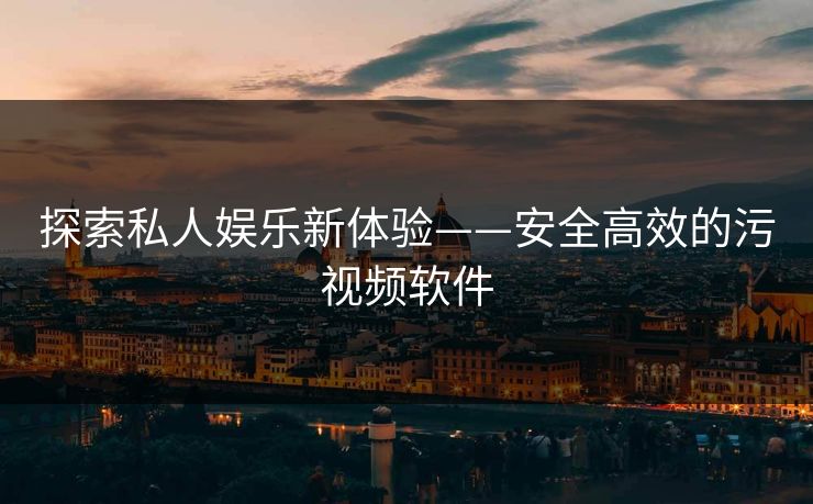探索私人娱乐新体验——安全高效的污视频软件 探索私人娱乐新体验——安全高效的污视频软件