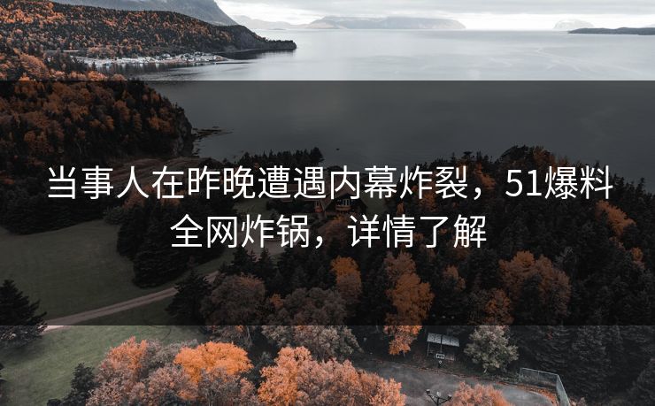 当事人在昨晚遭遇内幕炸裂，51爆料全网炸锅，详情了解