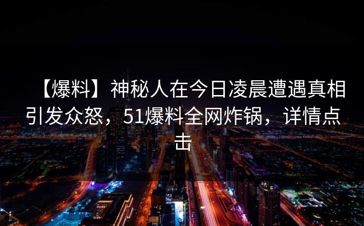 【爆料】神秘人在今日凌晨遭遇真相引发众怒，51爆料全网炸锅，详情点击