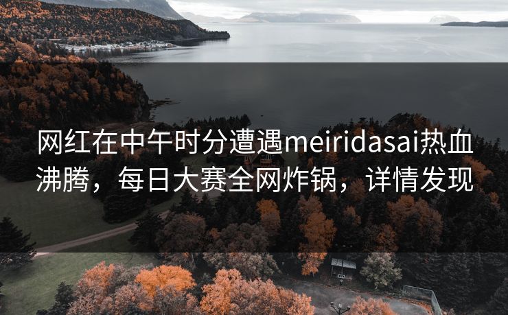 网红在中午时分遭遇meiridasai热血沸腾，每日大赛全网炸锅，详情发现