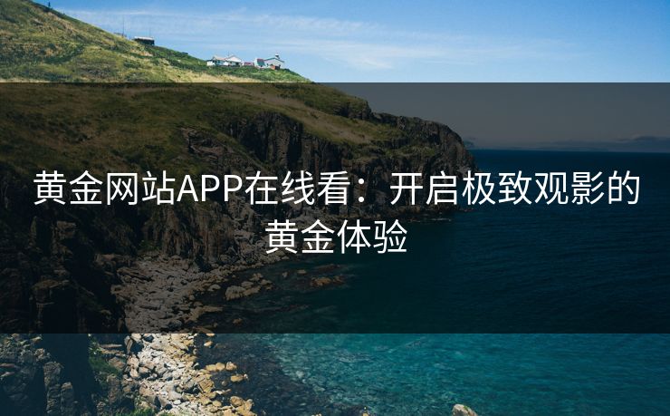 黄金网站APP在线看：开启极致观影的黄金体验