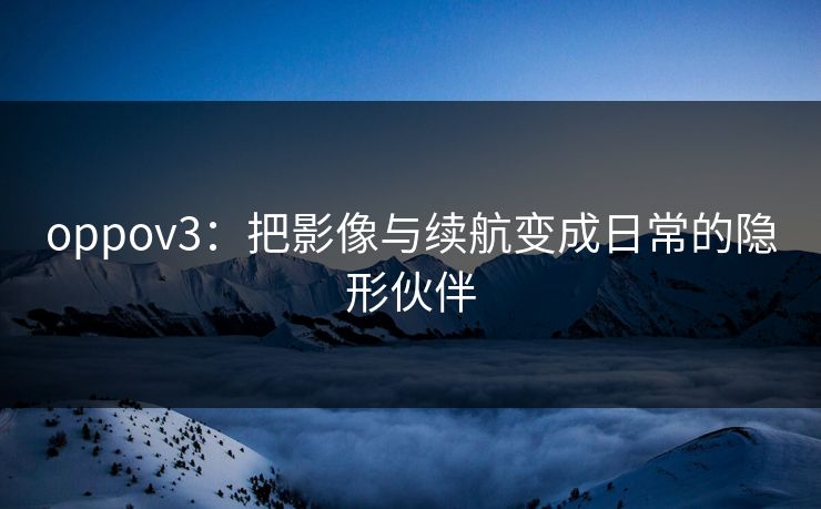 oppov3：把影像与续航变成日常的隐形伙伴