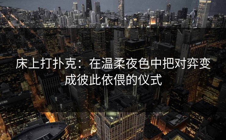 床上打扑克：在温柔夜色中把对弈变成彼此依偎的仪式