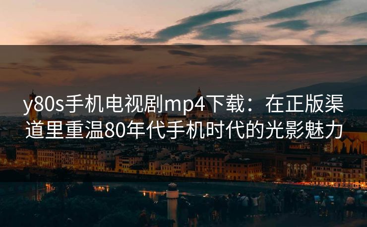 y80s手机电视剧mp4下载：在正版渠道里重温80年代手机时代的光影魅力