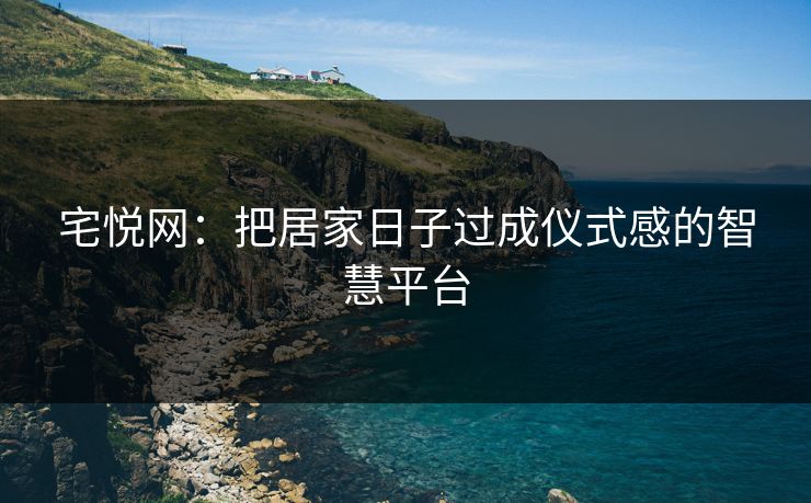 宅悦网：把居家日子过成仪式感的智慧平台
