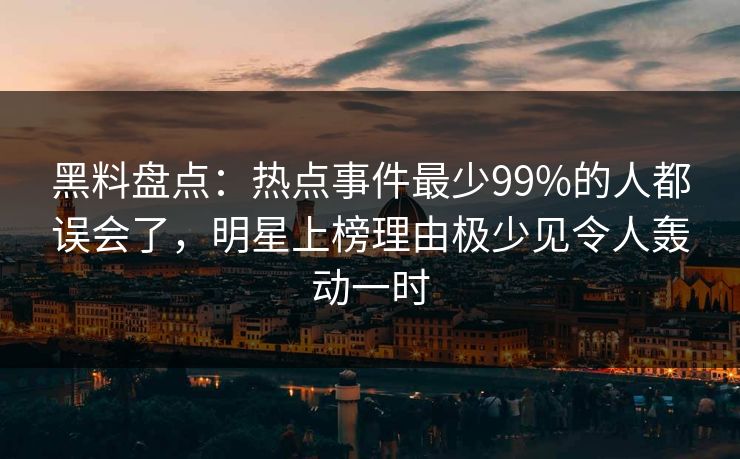 黑料盘点：热点事件最少99%的人都误会了，明星上榜理由极少见令人轰动一时