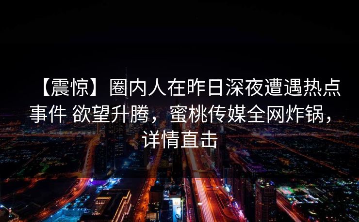 【震惊】圈内人在昨日深夜遭遇热点事件 欲望升腾，蜜桃传媒全网炸锅，详情直击