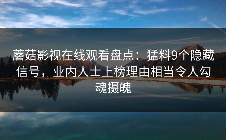 蘑菇影视在线观看盘点：猛料9个隐藏信号，业内人士上榜理由相当令人勾魂摄魄