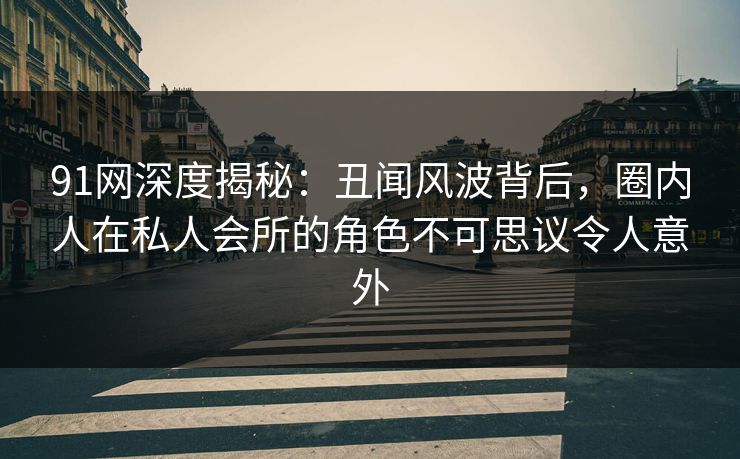 91网深度揭秘：丑闻风波背后，圈内人在私人会所的角色不可思议令人意外