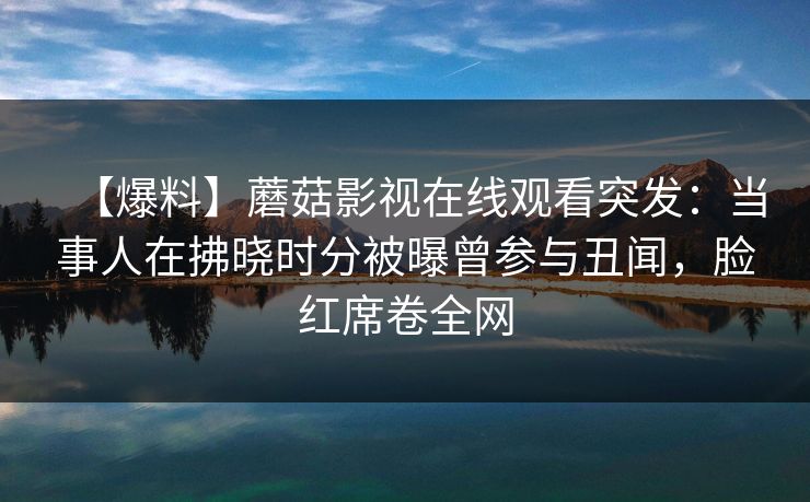 【爆料】蘑菇影视在线观看突发：当事人在拂晓时分被曝曾参与丑闻，脸红席卷全网