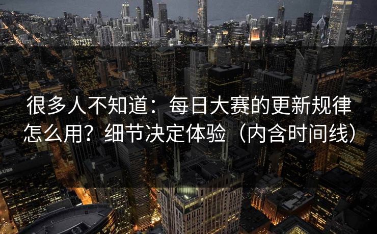 很多人不知道：每日大赛的更新规律怎么用？细节决定体验（内含时间线）