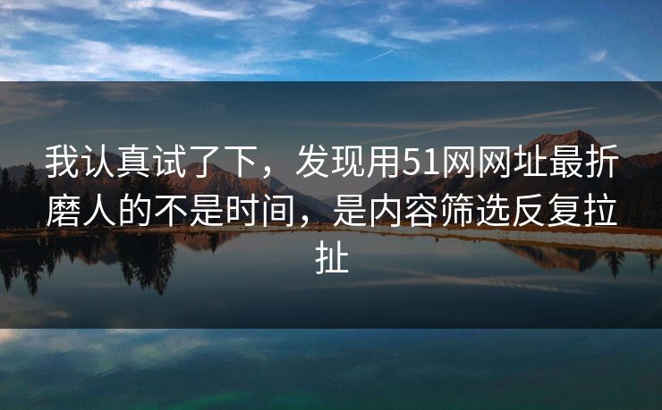 我认真试了下，发现用51网网址最折磨人的不是时间，是内容筛选反复拉扯