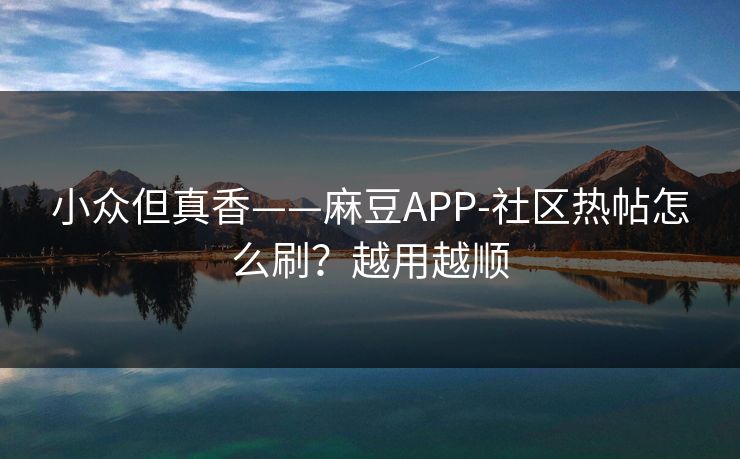小众但真香——麻豆APP-社区热帖怎么刷？越用越顺