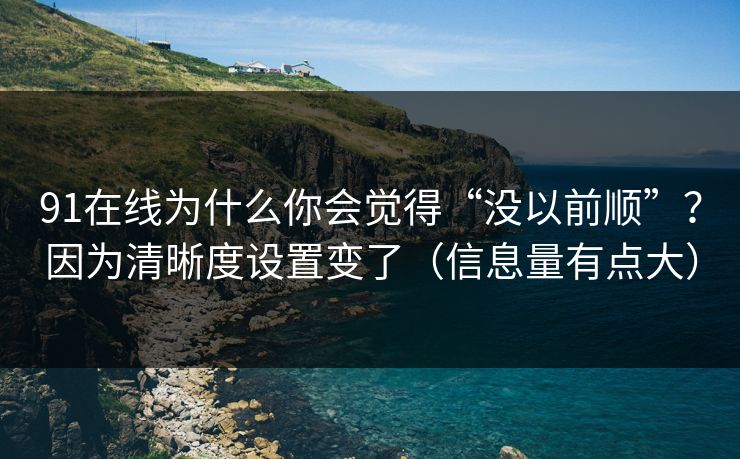 91在线为什么你会觉得“没以前顺”?因为清晰度设置变了(信息量有点大) 91在线为什么你会觉得“没以前顺”?因为清晰度设置变了(信息量有点大)