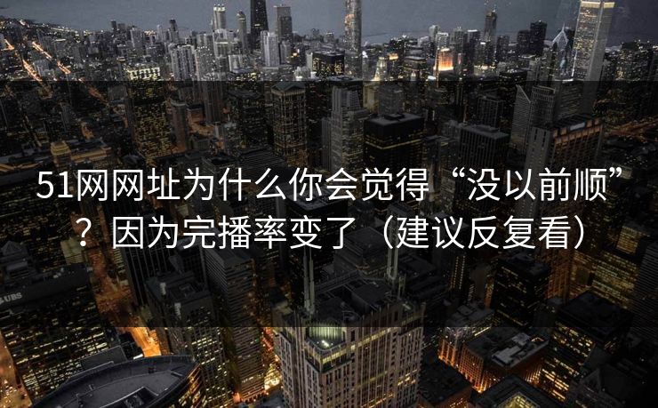 51网网址为什么你会觉得“没以前顺”？因为完播率变了（建议反复看）
