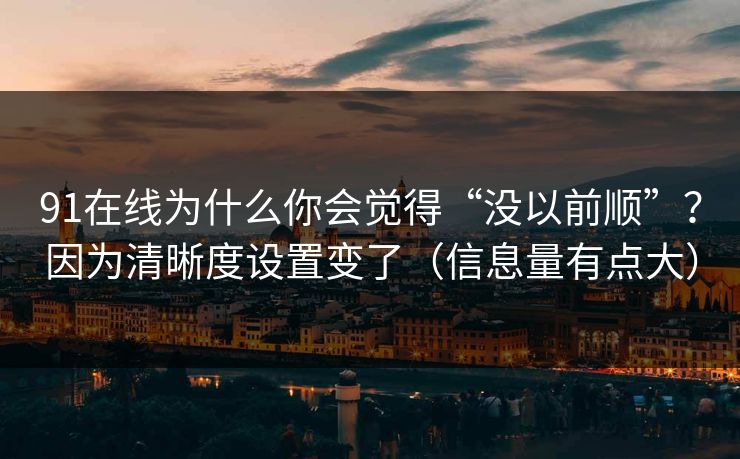 91在线为什么你会觉得“没以前顺”？因为清晰度设置变了（信息量有点大）