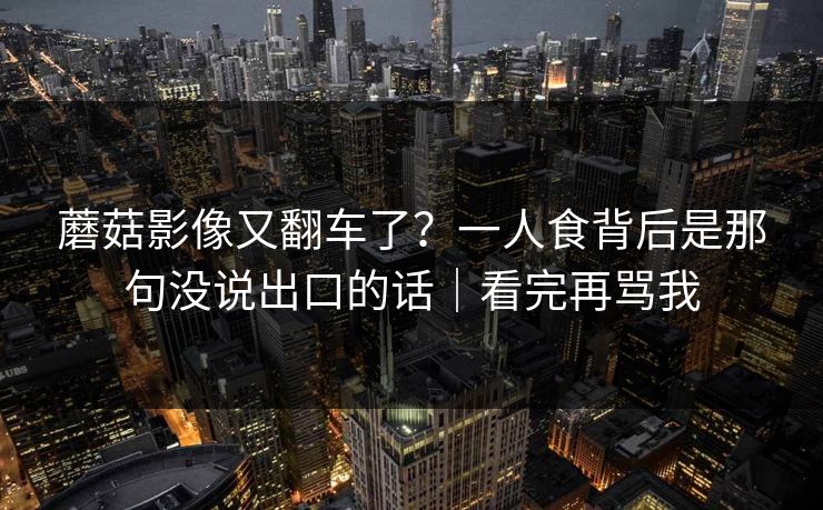 蘑菇影像又翻车了?一人食背后是那句没说出口的话|看完再骂我 蘑菇影像又翻车了?一人食背后是那句没说出口的话|看完再骂我