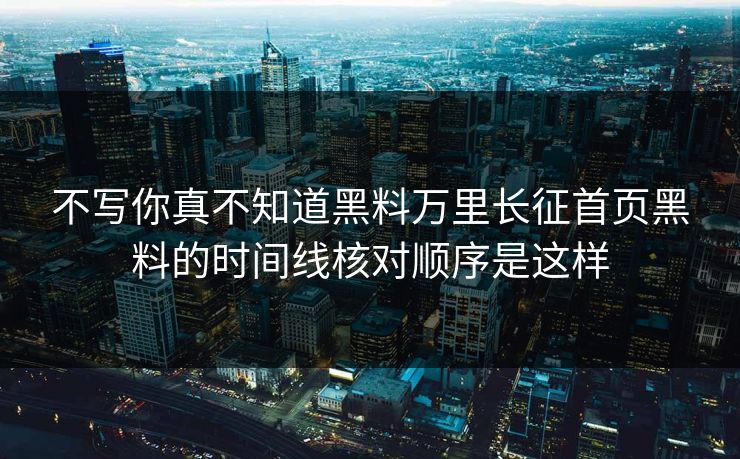 不写你真不知道黑料万里长征首页黑料的时间线核对顺序是这样