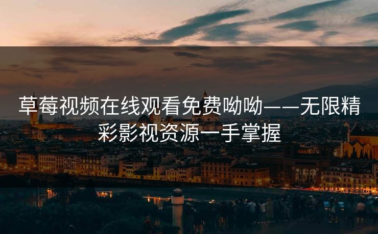 草莓视频在线观看免费呦呦——无限精彩影视资源一手掌握
