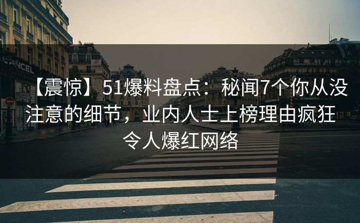 【震惊】51爆料盘点：秘闻7个你从没注意的细节，业内人士上榜理由疯狂令人爆红网络
