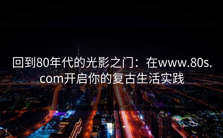 回到80年代的光影之门：在www.80s.com开启你的复古生活实践