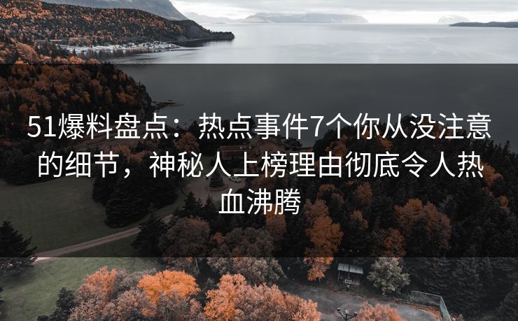 51爆料盘点：热点事件7个你从没注意的细节，神秘人上榜理由彻底令人热血沸腾