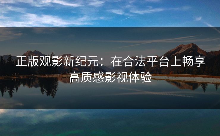 正版观影新纪元：在合法平台上畅享高质感影视体验