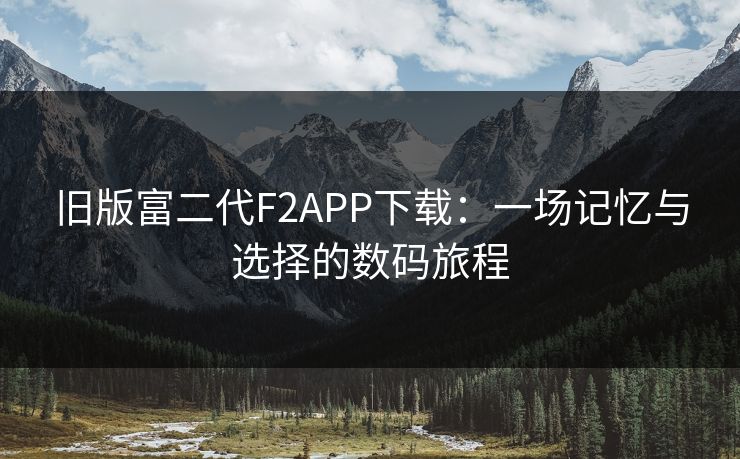 旧版富二代F2APP下载：一场记忆与选择的数码旅程