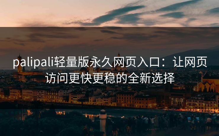 palipali轻量版永久网页入口：让网页访问更快更稳的全新选择