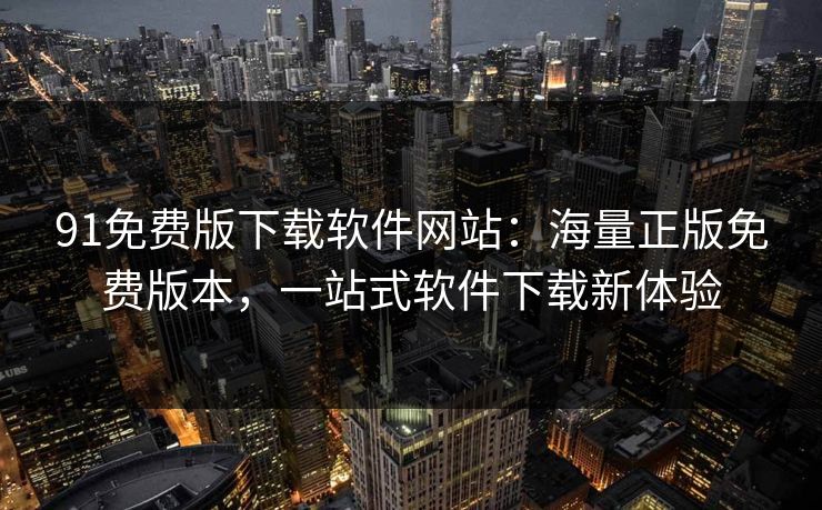 91免费版下载软件网站：海量正版免费版本，一站式软件下载新体验