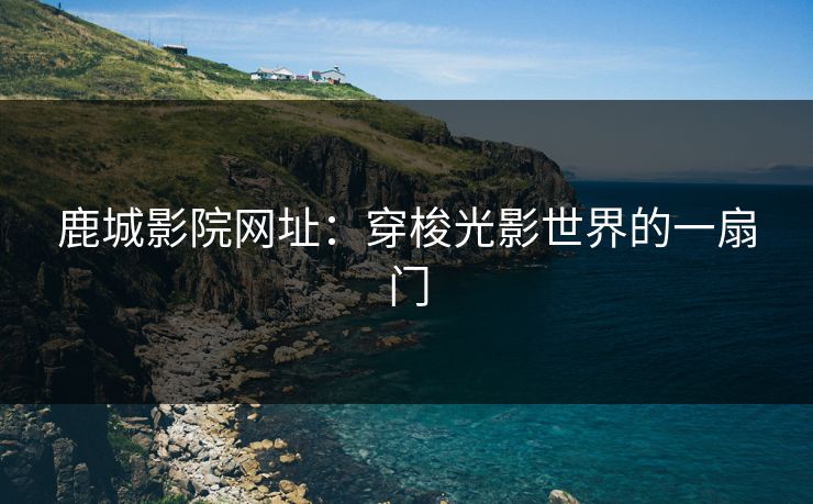 鹿城影院网址：穿梭光影世界的一扇门