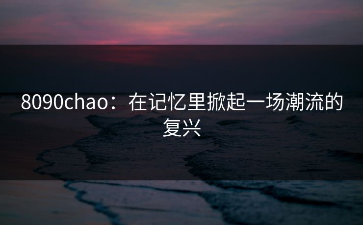 8090chao：在记忆里掀起一场潮流的复兴