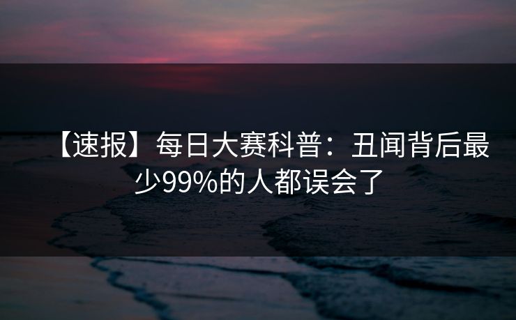 【速报】每日大赛科普：丑闻背后最少99%的人都误会了