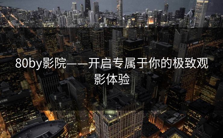 80by影院——开启专属于你的极致观影体验