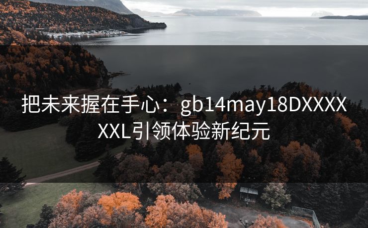 把未来握在手心：gb14may18DXXXXXXL引领体验新纪元