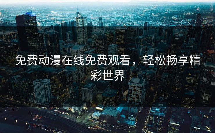 免费动漫在线免费观看，轻松畅享精彩世界