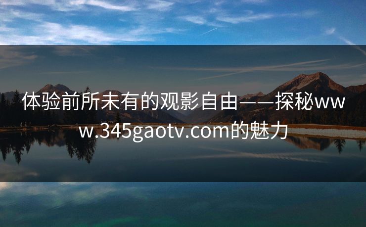 体验前所未有的观影自由——探秘www.345gaotv.com的魅力