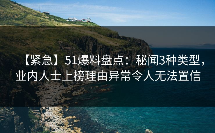 【紧急】51爆料盘点：秘闻3种类型，业内人士上榜理由异常令人无法置信