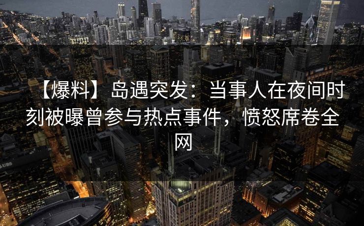 【爆料】岛遇突发：当事人在夜间时刻被曝曾参与热点事件，愤怒席卷全网