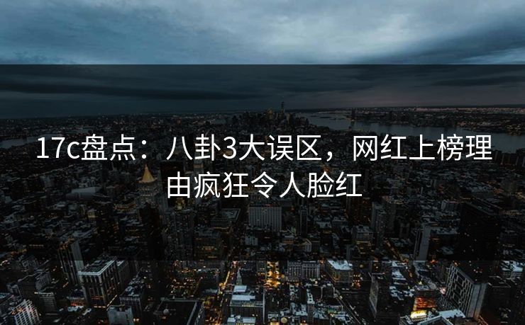 17c盘点：八卦3大误区，网红上榜理由疯狂令人脸红